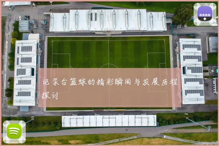 记录台篮球的精彩瞬间与发展历程探讨