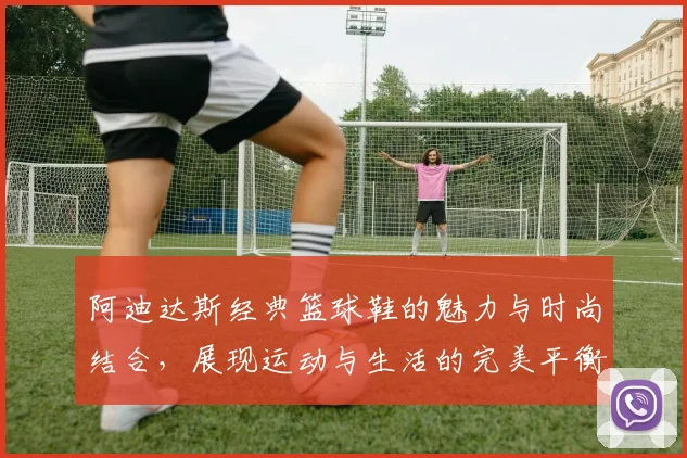 阿迪达斯经典篮球鞋的魅力与时尚结合，展现运动与生活的完美平衡