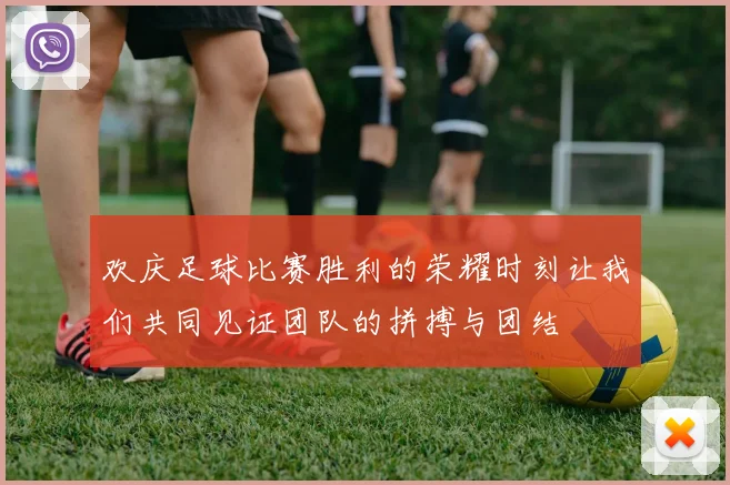 欢庆足球比赛胜利的荣耀时刻让我们共同见证团队的拼搏与团结