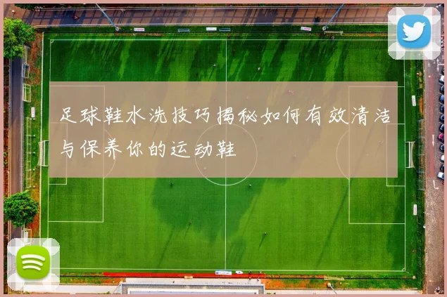 足球鞋水洗技巧揭秘如何有效清洁与保养你的运动鞋