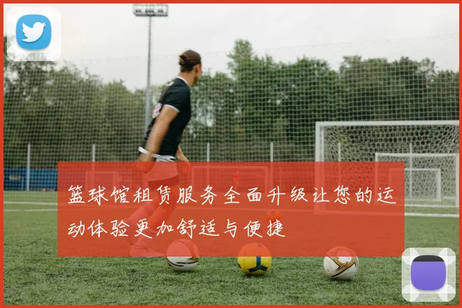 篮球馆租赁服务全面升级让您的运动体验更加舒适与便捷