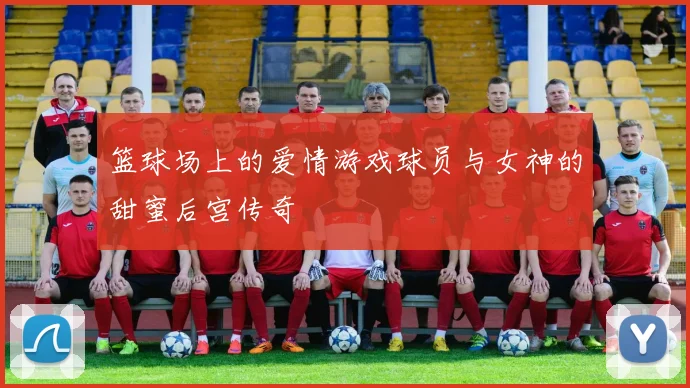 篮球场上的爱情游戏球员与女神的甜蜜后宫传奇