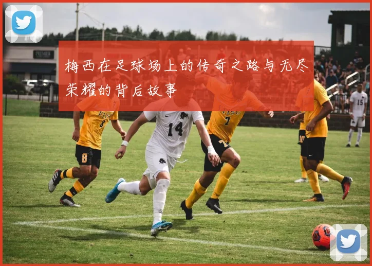 梅西在足球场上的传奇之路与无尽荣耀的背后故事