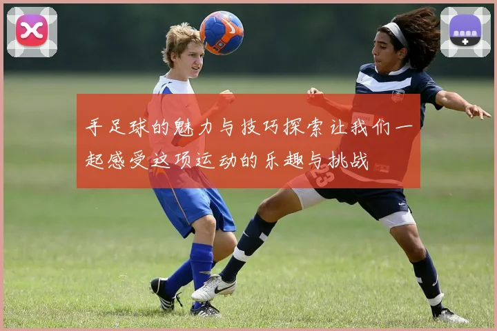 手足球的魅力与技巧探索让我们一起感受这项运动的乐趣与挑战