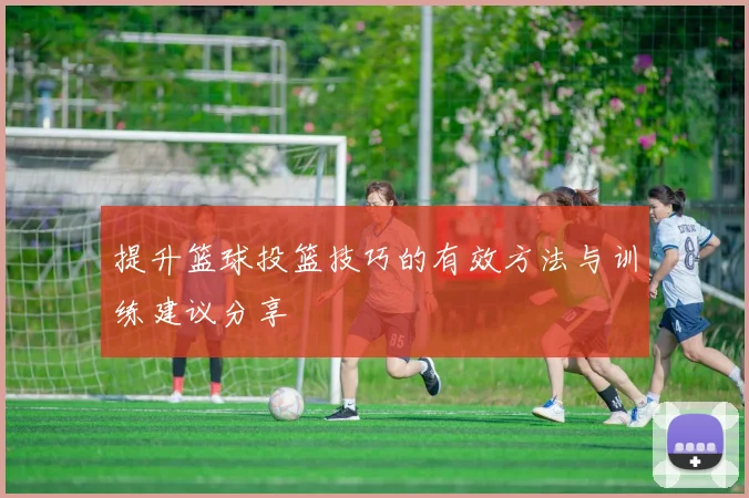 提升篮球投篮技巧的有效方法与训练建议分享