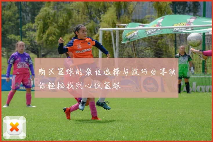 购买篮球的最佳选择与技巧分享助你轻松找到心仪篮球
