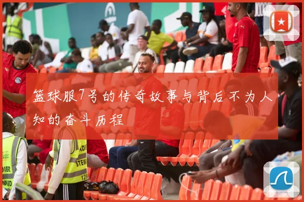 篮球服7号的传奇故事与背后不为人知的奋斗历程