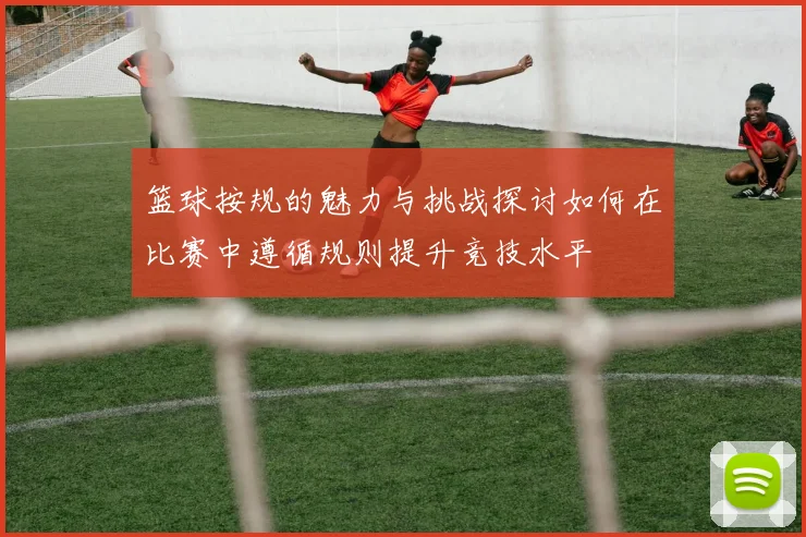 篮球按规的魅力与挑战探讨如何在比赛中遵循规则提升竞技水平
