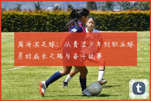周海滨足球：从青涩少年到职业球员的成长之路与奋斗故事