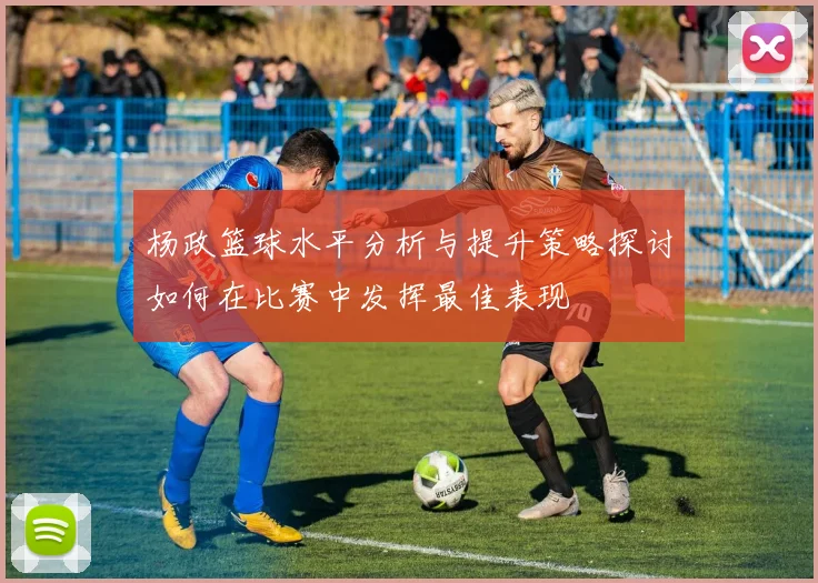 杨政篮球水平分析与提升策略探讨如何在比赛中发挥最佳表现