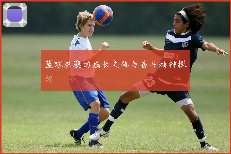 篮球洪骁的成长之路与奋斗精神探讨