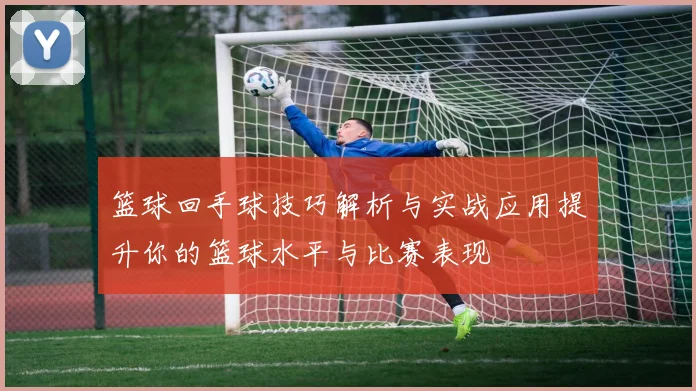 篮球回手球技巧解析与实战应用提升你的篮球水平与比赛表现