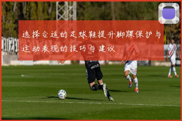 选择合适的足球鞋提升脚踝保护与运动表现的技巧与建议